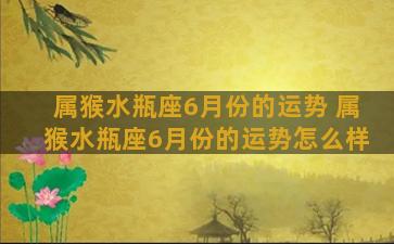 属猴水瓶座6月份的运势 属猴水瓶座6月份的运势怎么样